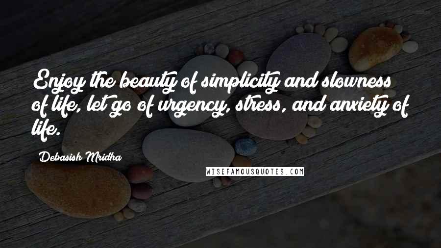 Debasish Mridha Quotes: Enjoy the beauty of simplicity and slowness of life, let go of urgency, stress, and anxiety of life.