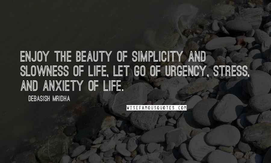 Debasish Mridha Quotes: Enjoy the beauty of simplicity and slowness of life, let go of urgency, stress, and anxiety of life.
