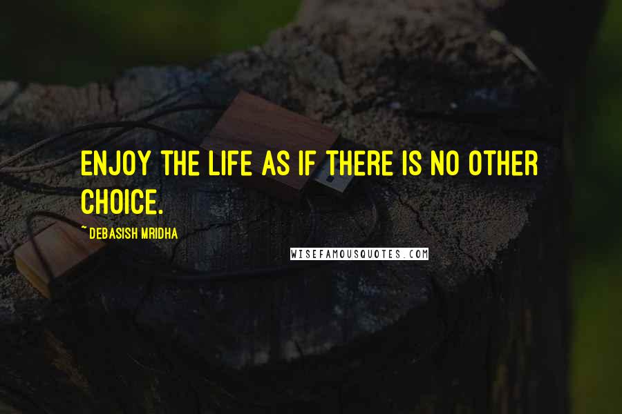 Debasish Mridha Quotes: Enjoy the life as if there is no other choice.