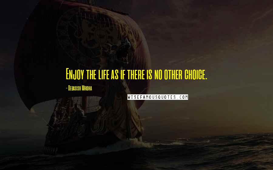 Debasish Mridha Quotes: Enjoy the life as if there is no other choice.