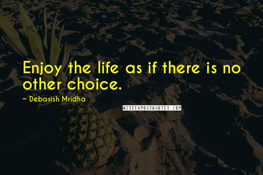 Debasish Mridha Quotes: Enjoy the life as if there is no other choice.