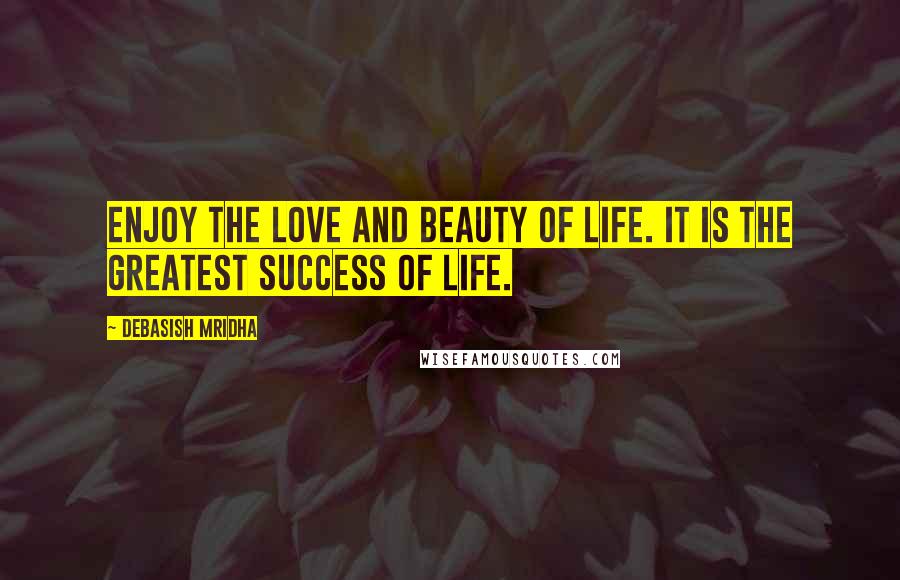 Debasish Mridha Quotes: Enjoy the love and beauty of life. It is the greatest success of life.