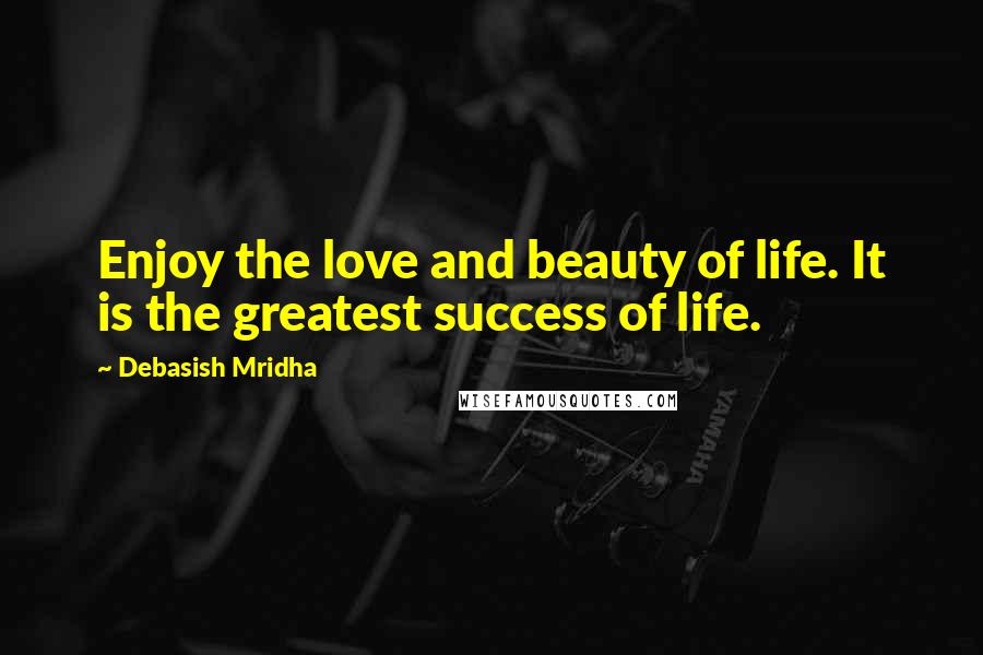 Debasish Mridha Quotes: Enjoy the love and beauty of life. It is the greatest success of life.
