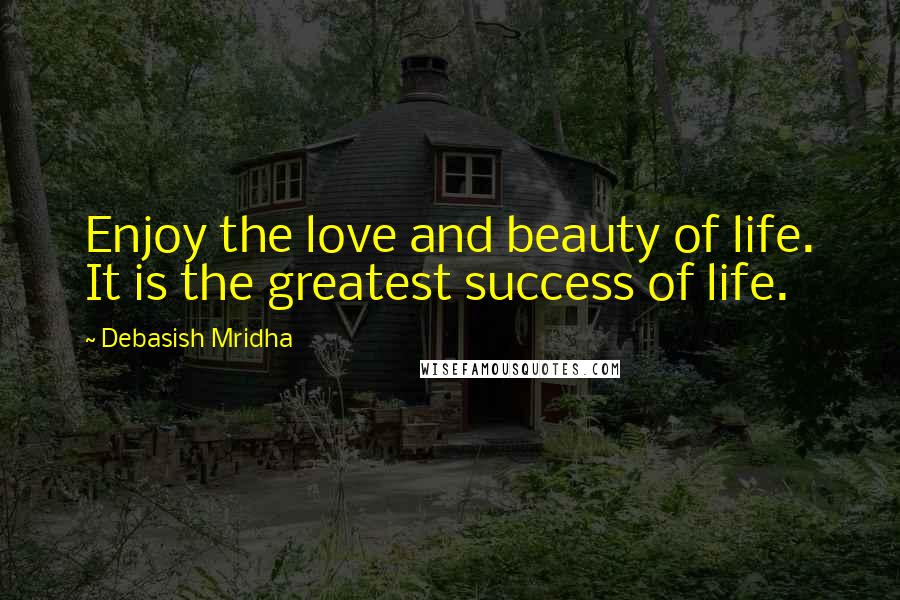Debasish Mridha Quotes: Enjoy the love and beauty of life. It is the greatest success of life.