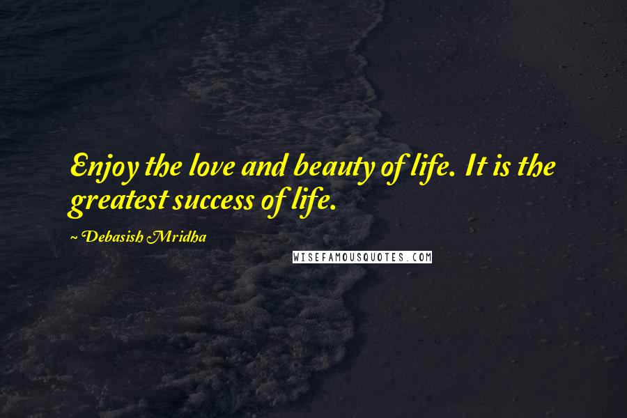 Debasish Mridha Quotes: Enjoy the love and beauty of life. It is the greatest success of life.