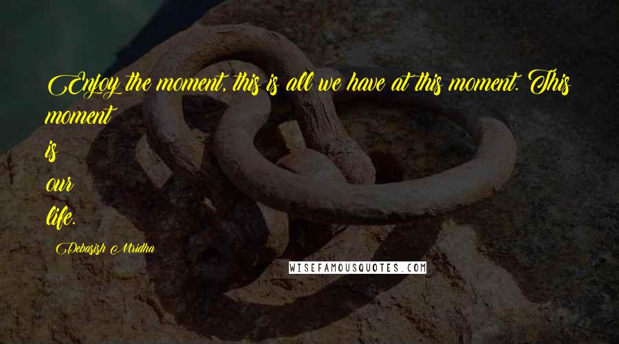 Debasish Mridha Quotes: Enjoy the moment, this is all we have at this moment. This moment is our life.