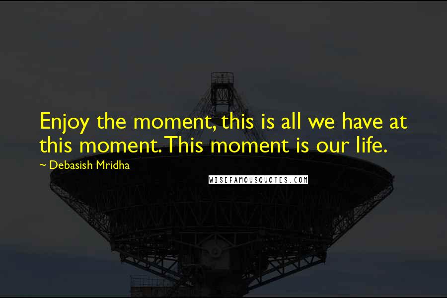Debasish Mridha Quotes: Enjoy the moment, this is all we have at this moment. This moment is our life.