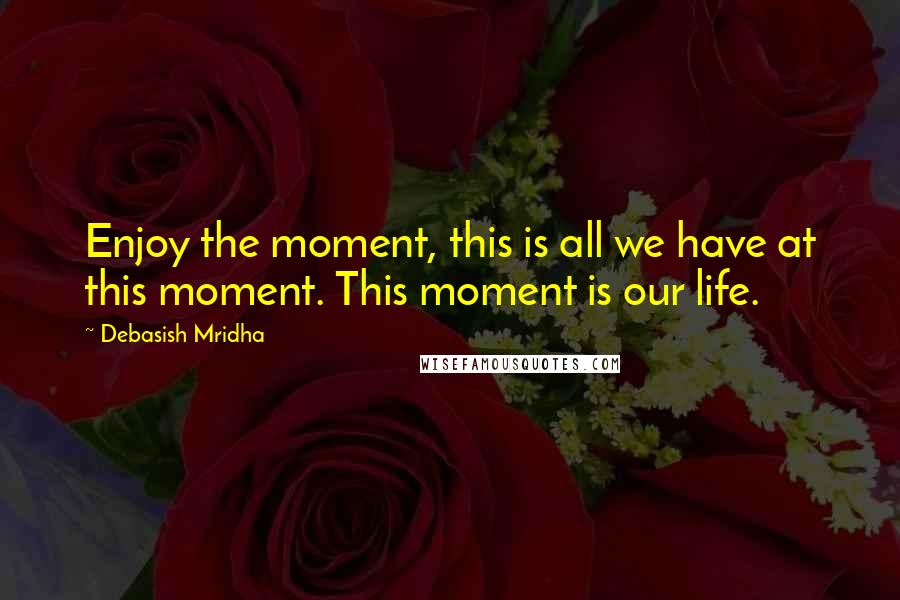 Debasish Mridha Quotes: Enjoy the moment, this is all we have at this moment. This moment is our life.