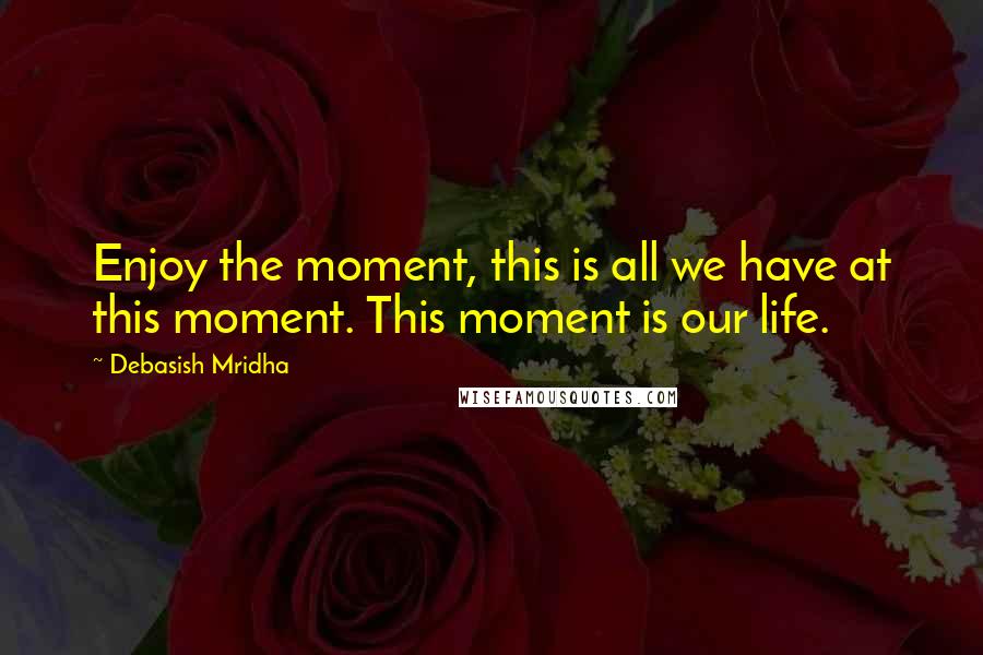 Debasish Mridha Quotes: Enjoy the moment, this is all we have at this moment. This moment is our life.