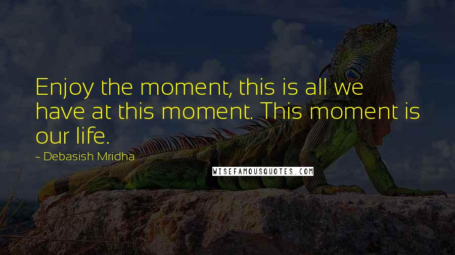 Debasish Mridha Quotes: Enjoy the moment, this is all we have at this moment. This moment is our life.