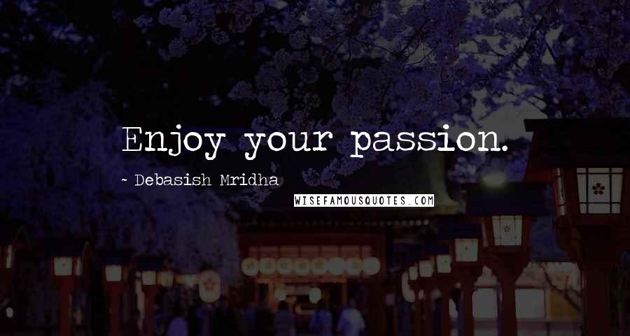 Debasish Mridha Quotes: Enjoy your passion.