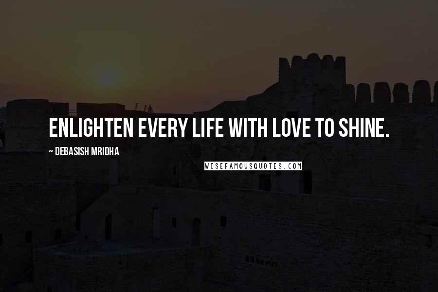 Debasish Mridha Quotes: Enlighten every life with love to shine.