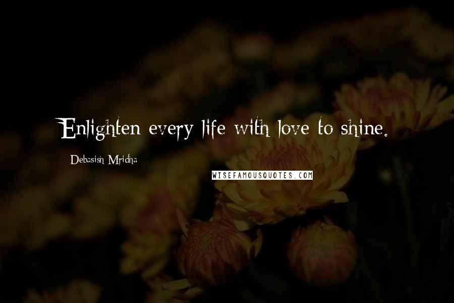 Debasish Mridha Quotes: Enlighten every life with love to shine.
