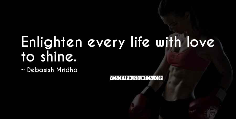 Debasish Mridha Quotes: Enlighten every life with love to shine.