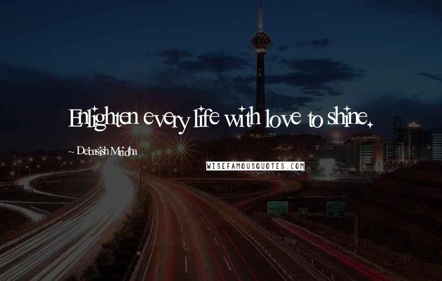 Debasish Mridha Quotes: Enlighten every life with love to shine.