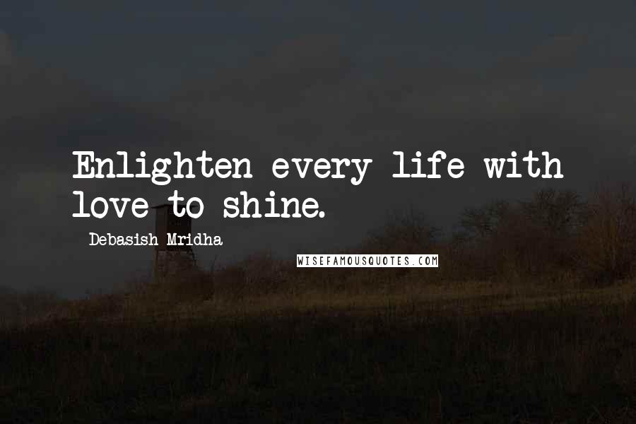 Debasish Mridha Quotes: Enlighten every life with love to shine.