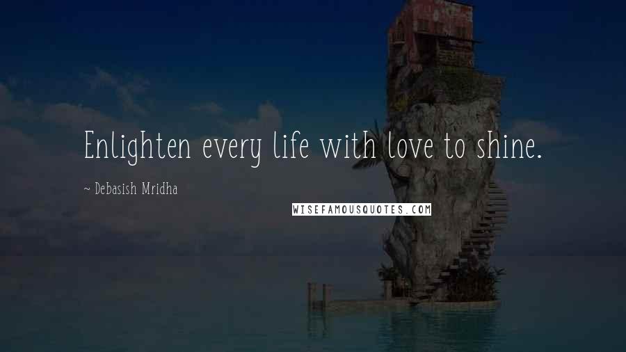 Debasish Mridha Quotes: Enlighten every life with love to shine.