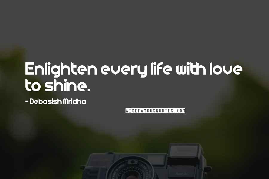 Debasish Mridha Quotes: Enlighten every life with love to shine.