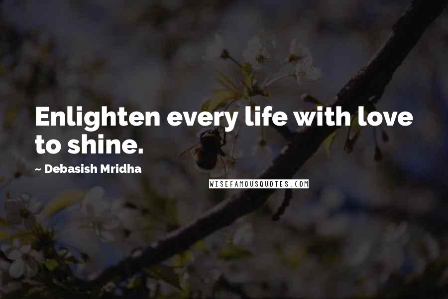 Debasish Mridha Quotes: Enlighten every life with love to shine.