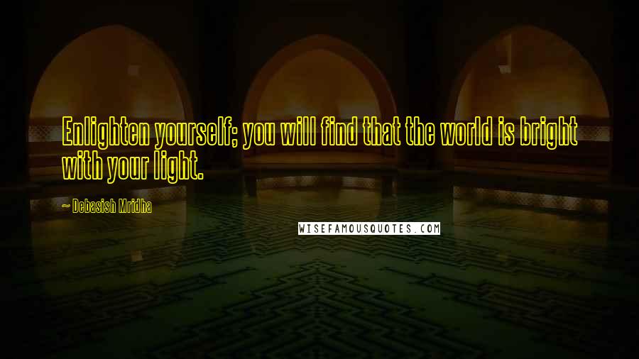 Debasish Mridha Quotes: Enlighten yourself; you will find that the world is bright with your light.