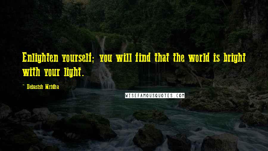 Debasish Mridha Quotes: Enlighten yourself; you will find that the world is bright with your light.