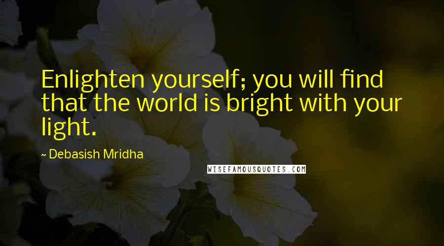 Debasish Mridha Quotes: Enlighten yourself; you will find that the world is bright with your light.