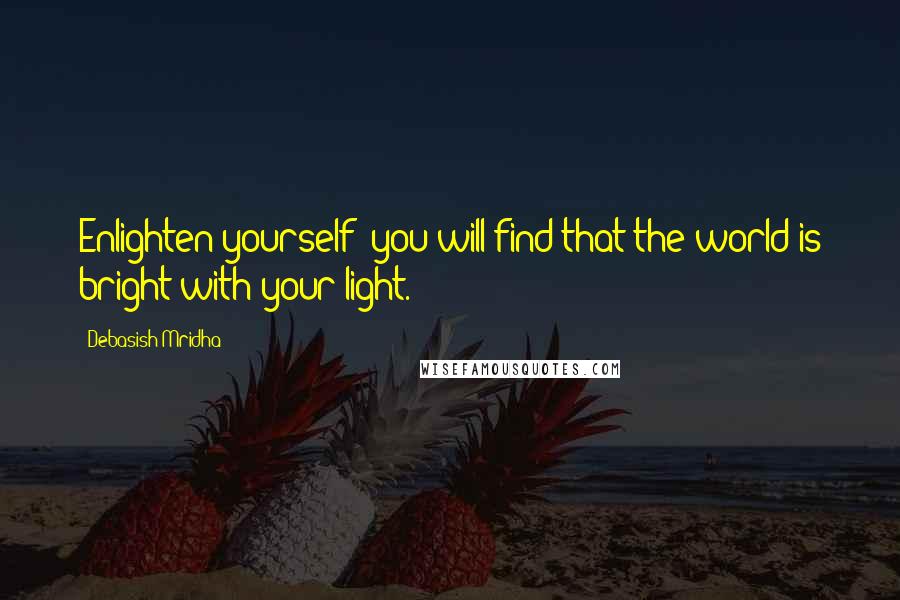 Debasish Mridha Quotes: Enlighten yourself; you will find that the world is bright with your light.