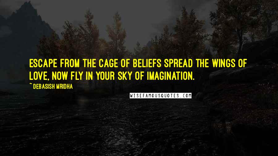 Debasish Mridha Quotes: Escape from the cage of beliefs Spread the wings of love, Now fly in your sky of imagination.