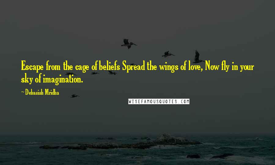 Debasish Mridha Quotes: Escape from the cage of beliefs Spread the wings of love, Now fly in your sky of imagination.