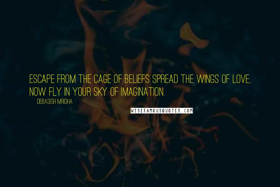 Debasish Mridha Quotes: Escape from the cage of beliefs Spread the wings of love, Now fly in your sky of imagination.