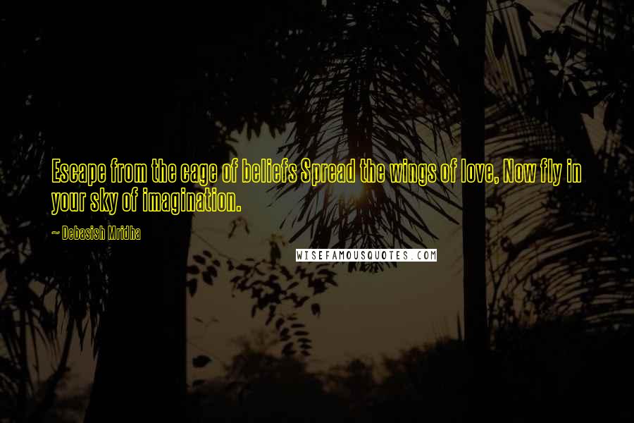 Debasish Mridha Quotes: Escape from the cage of beliefs Spread the wings of love, Now fly in your sky of imagination.