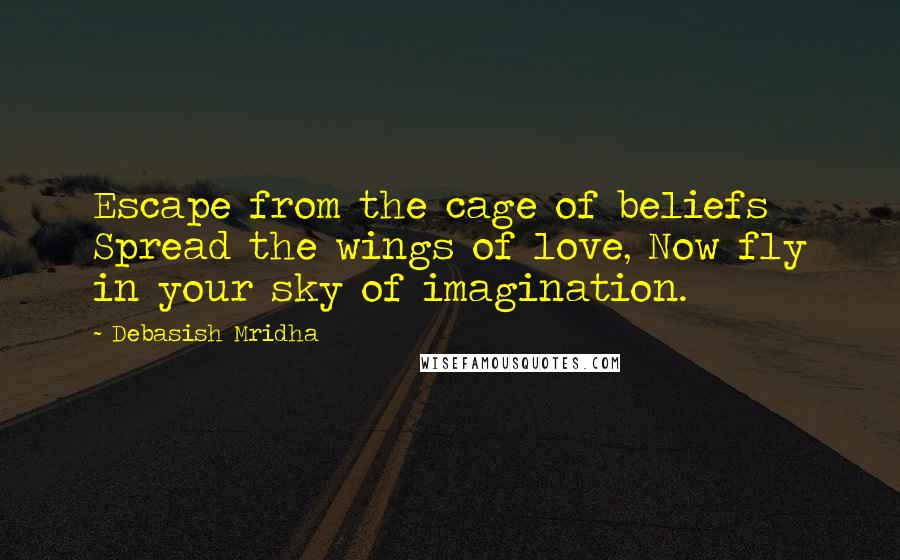 Debasish Mridha Quotes: Escape from the cage of beliefs Spread the wings of love, Now fly in your sky of imagination.