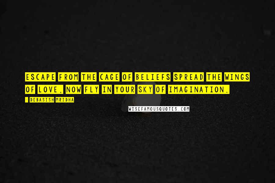 Debasish Mridha Quotes: Escape from the cage of beliefs Spread the wings of love, Now fly in your sky of imagination.