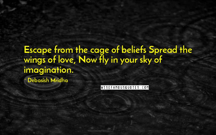 Debasish Mridha Quotes: Escape from the cage of beliefs Spread the wings of love, Now fly in your sky of imagination.