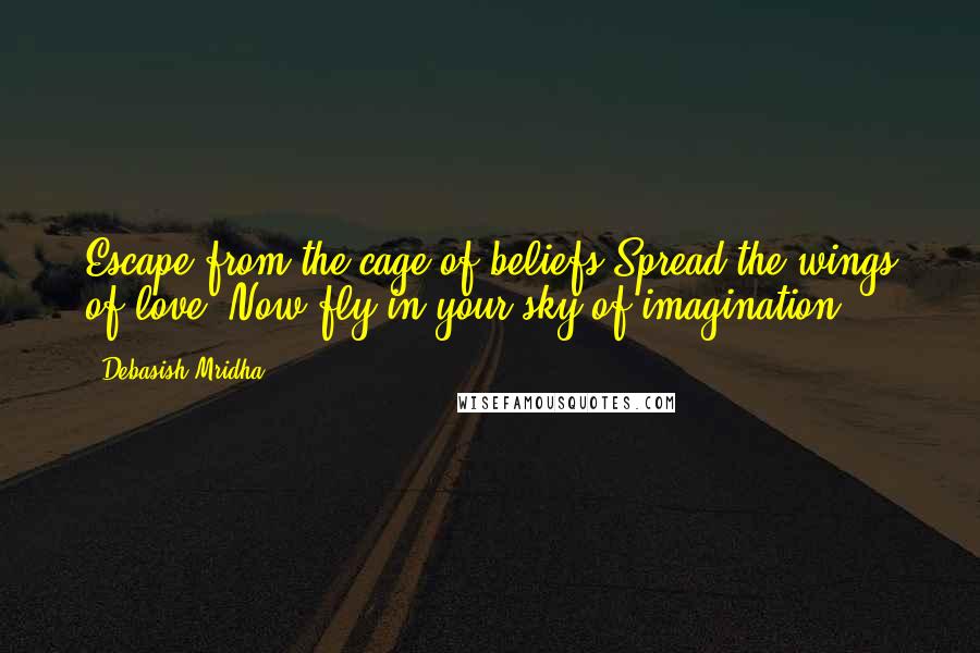 Debasish Mridha Quotes: Escape from the cage of beliefs Spread the wings of love, Now fly in your sky of imagination.