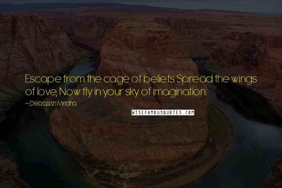 Debasish Mridha Quotes: Escape from the cage of beliefs Spread the wings of love, Now fly in your sky of imagination.