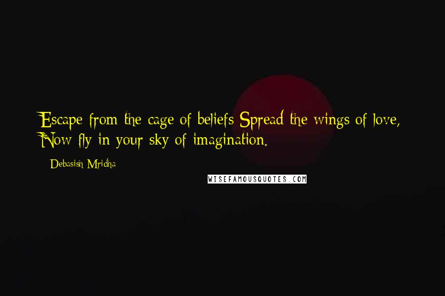 Debasish Mridha Quotes: Escape from the cage of beliefs Spread the wings of love, Now fly in your sky of imagination.