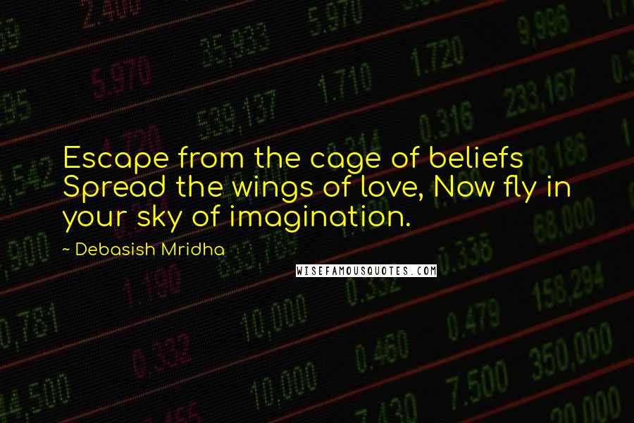 Debasish Mridha Quotes: Escape from the cage of beliefs Spread the wings of love, Now fly in your sky of imagination.