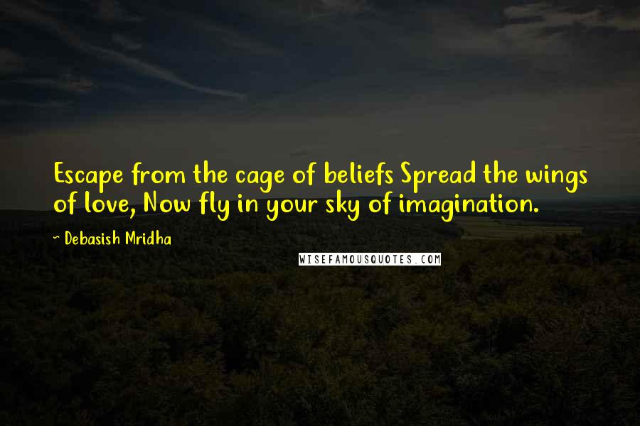 Debasish Mridha Quotes: Escape from the cage of beliefs Spread the wings of love, Now fly in your sky of imagination.