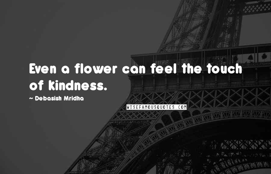 Debasish Mridha Quotes: Even a flower can feel the touch of kindness.