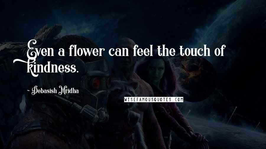 Debasish Mridha Quotes: Even a flower can feel the touch of kindness.