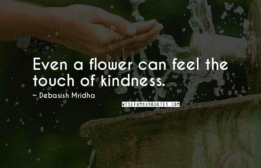 Debasish Mridha Quotes: Even a flower can feel the touch of kindness.
