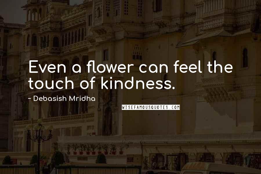 Debasish Mridha Quotes: Even a flower can feel the touch of kindness.