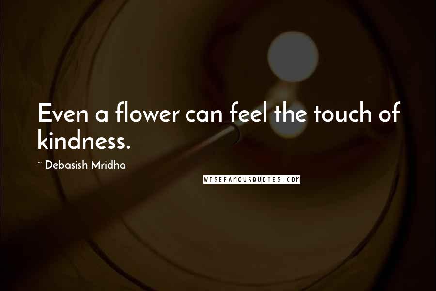 Debasish Mridha Quotes: Even a flower can feel the touch of kindness.