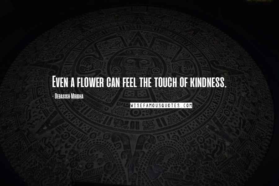 Debasish Mridha Quotes: Even a flower can feel the touch of kindness.