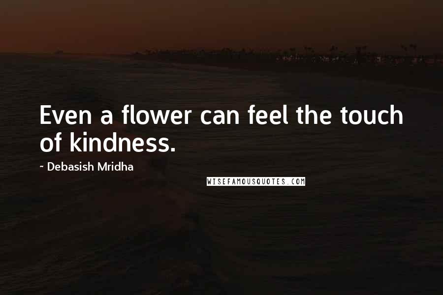Debasish Mridha Quotes: Even a flower can feel the touch of kindness.