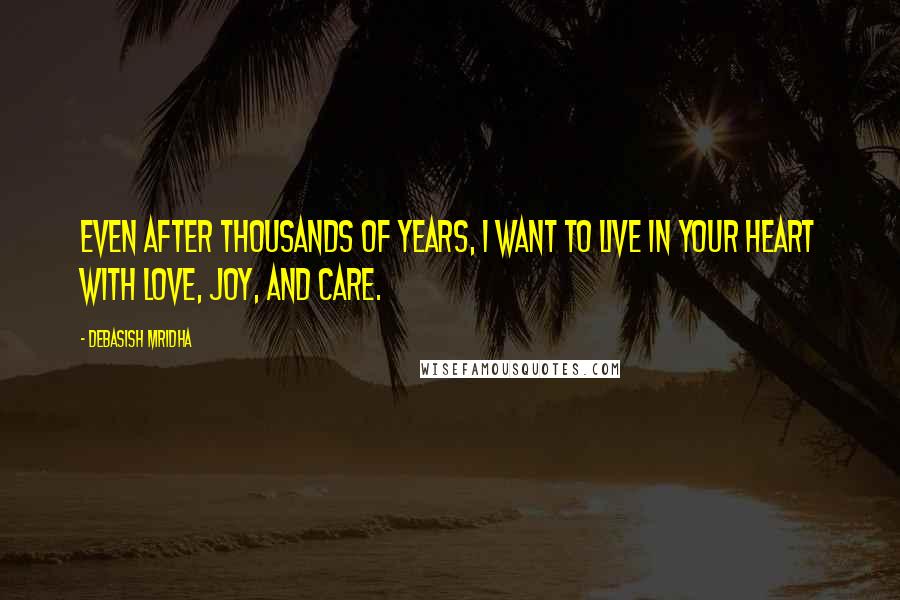 Debasish Mridha Quotes: Even after thousands of years, I want to live in your heart with love, joy, and care.