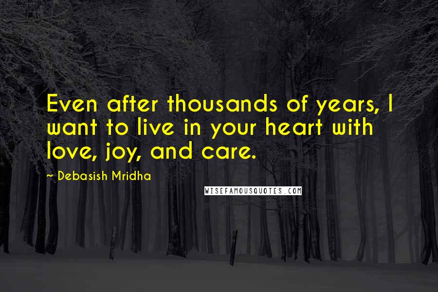 Debasish Mridha Quotes: Even after thousands of years, I want to live in your heart with love, joy, and care.