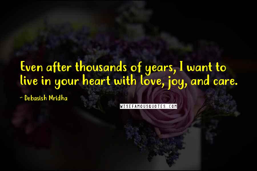 Debasish Mridha Quotes: Even after thousands of years, I want to live in your heart with love, joy, and care.