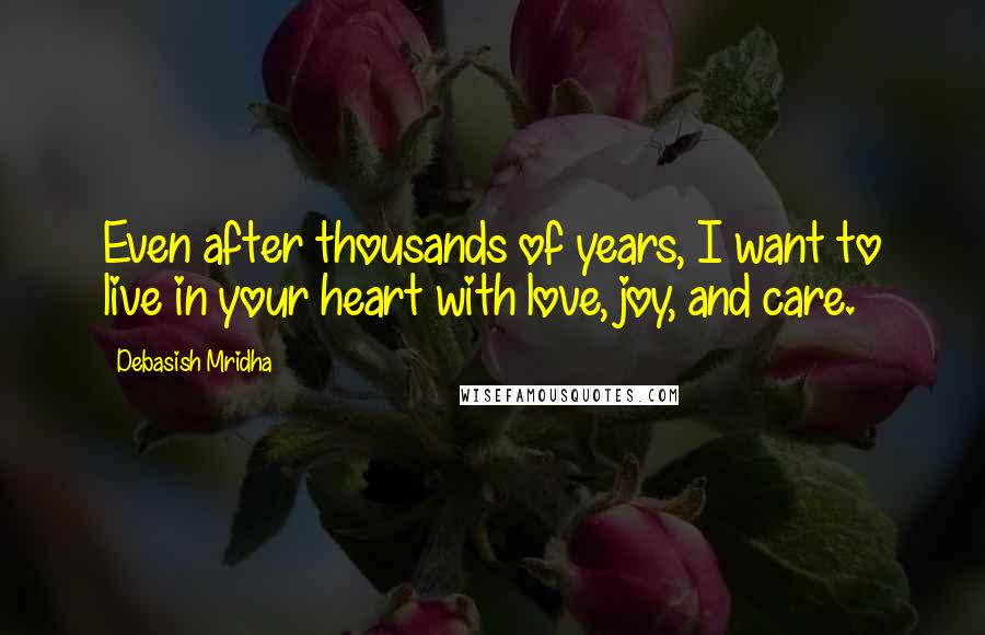 Debasish Mridha Quotes: Even after thousands of years, I want to live in your heart with love, joy, and care.